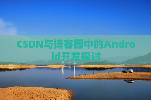CSDN与博客园中的Android开发探讨