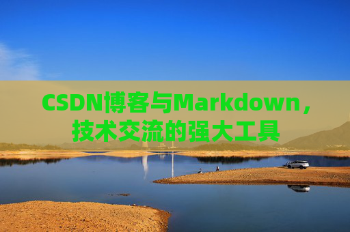 CSDN博客与Markdown，技术交流的强大工具