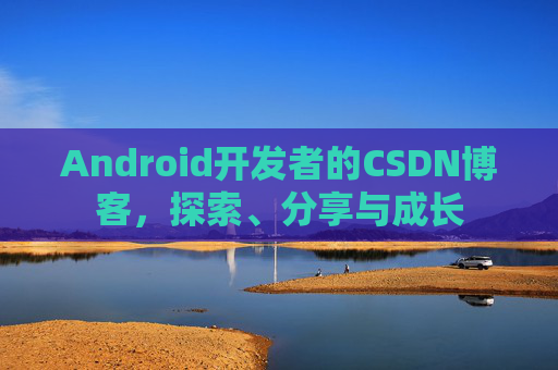 Android开发者的CSDN博客，探索、分享与成长
