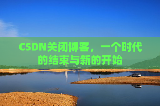 CSDN关闭博客，一个时代的结束与新的开始